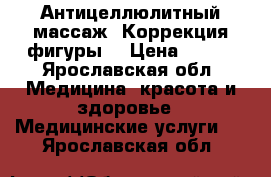 Антицеллюлитный массаж. Коррекция фигуры. › Цена ­ 300 - Ярославская обл. Медицина, красота и здоровье » Медицинские услуги   . Ярославская обл.